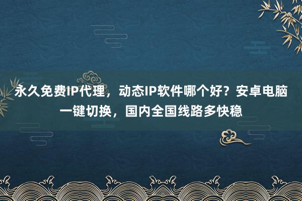 永久免费IP代理，动态IP软件哪个好？安卓电脑一键切换，国内全国线路多快稳