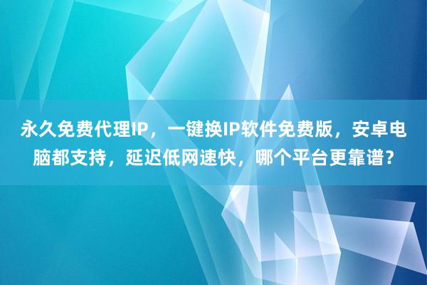 永久免费代理IP，一键换IP软件免费版，安卓电脑都支持，延迟低网速快，哪个平台更靠谱？