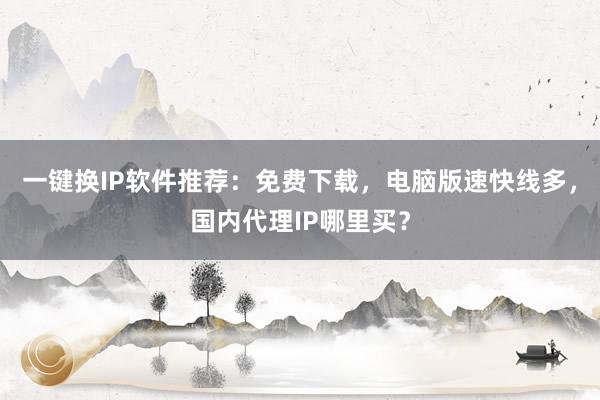 一键换IP软件推荐：免费下载，电脑版速快线多，国内代理IP哪里买？