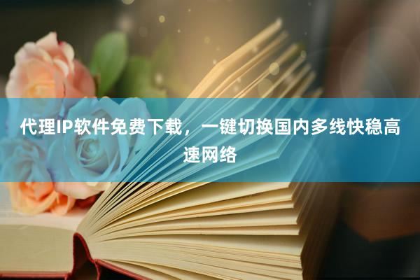 代理IP软件免费下载，一键切换国内多线快稳高速网络