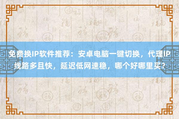 免费换IP软件推荐：安卓电脑一键切换，代理IP线路多且快，延迟低网速稳，哪个好哪里买？