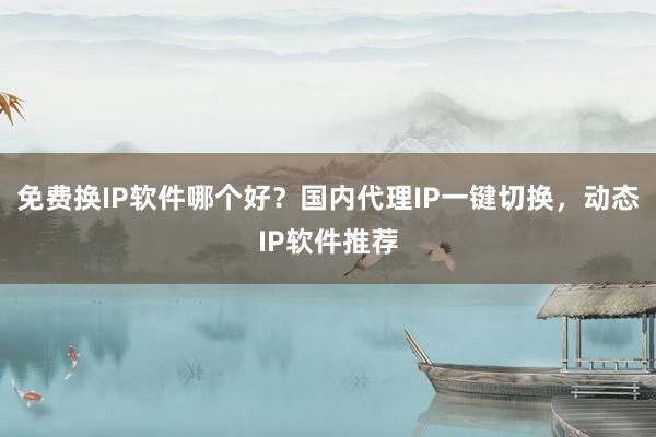 免费换IP软件哪个好？国内代理IP一键切换，动态IP软件推荐
