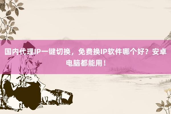 国内代理IP一键切换，免费换IP软件哪个好？安卓电脑都能用！