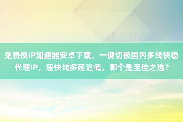 免费换IP加速器安卓下载，一键切换国内多线快稳代理IP，速快线多延迟低，哪个是至佳之选？