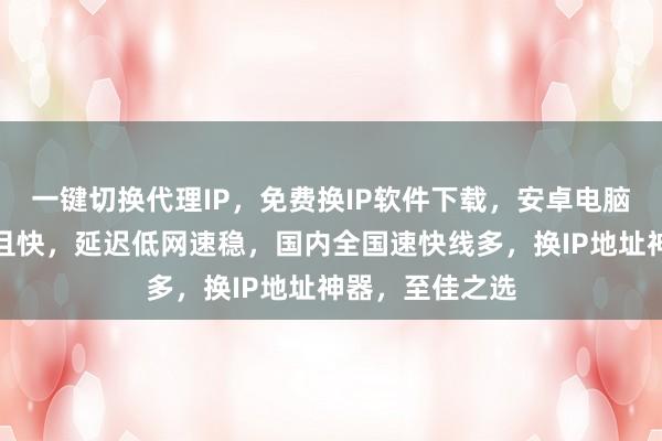 一键切换代理IP，免费换IP软件下载，安卓电脑通用，线路多且快，延迟低网速稳，国内全国速快线多，换IP地址神器，至佳之选
