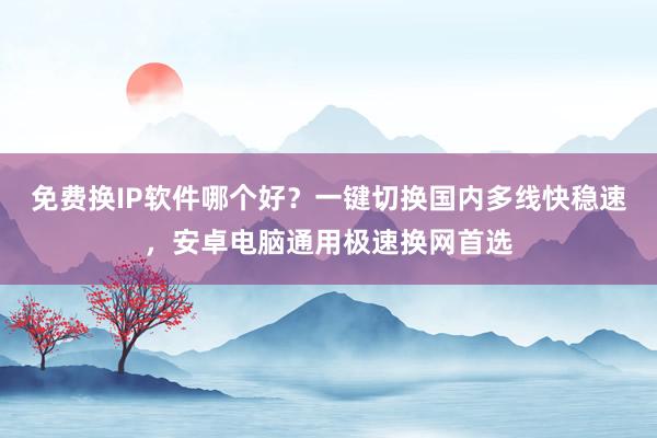 免费换IP软件哪个好？一键切换国内多线快稳速，安卓电脑通用极速换网首选