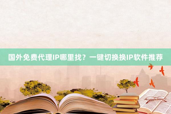 国外免费代理IP哪里找？一键切换换IP软件推荐