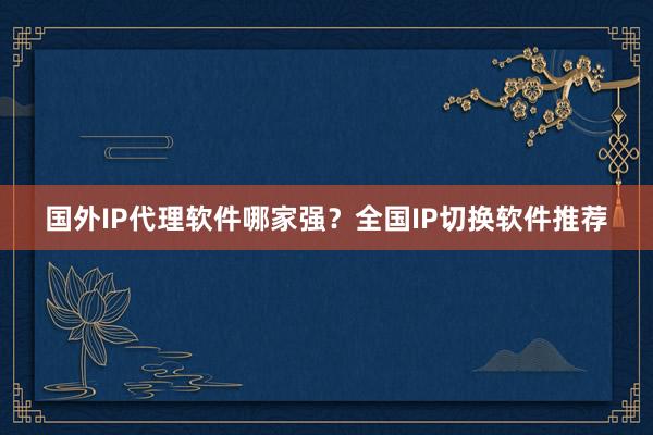 国外IP代理软件哪家强？全国IP切换软件推荐