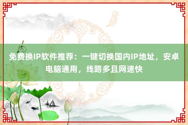 免费换IP软件推荐：一键切换国内IP地址，安卓电脑通用，线路多且网速快