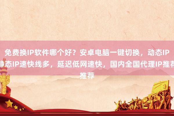 免费换IP软件哪个好？安卓电脑一键切换，动态IP静态IP速快线多，延迟低网速快，国内全国代理IP推荐