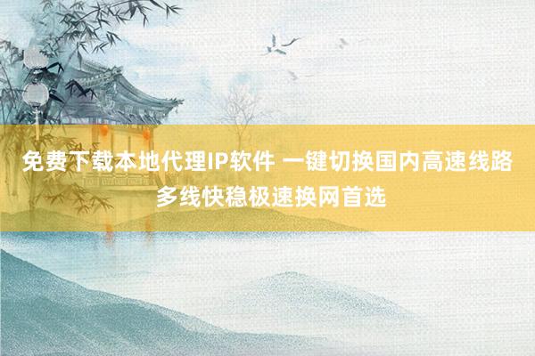 免费下载本地代理IP软件 一键切换国内高速线路 多线快稳极速换网首选