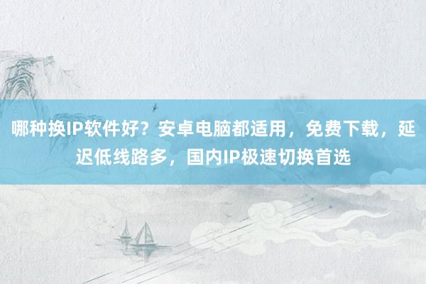 哪种换IP软件好？安卓电脑都适用，免费下载，延迟低线路多，国内IP极速切换首选