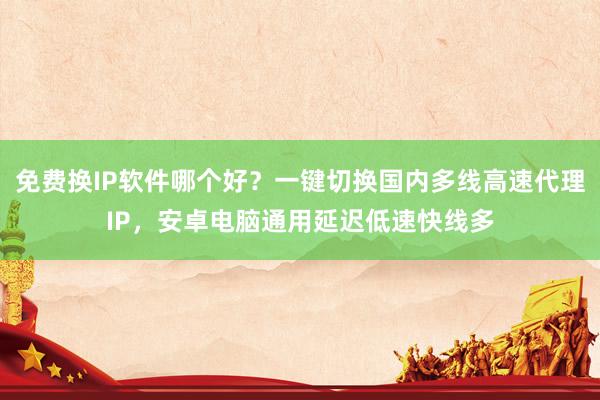 免费换IP软件哪个好？一键切换国内多线高速代理IP，安卓电脑通用延迟低速快线多