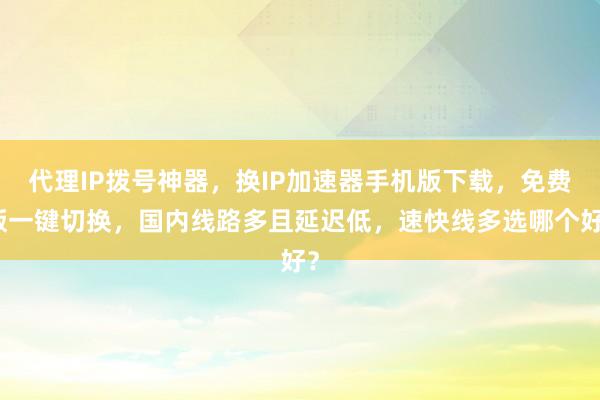 代理IP拨号神器，换IP加速器手机版下载，免费版一键切换，国内线路多且延迟低，速快线多选哪个好？