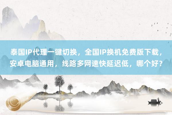 泰国IP代理一键切换，全国IP换机免费版下载，安卓电脑通用，线路多网速快延迟低，哪个好？
