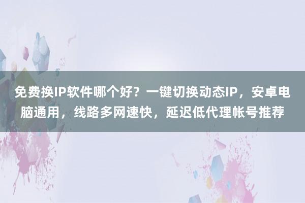 免费换IP软件哪个好？一键切换动态IP，安卓电脑通用，线路多网速快，延迟低代理帐号推荐