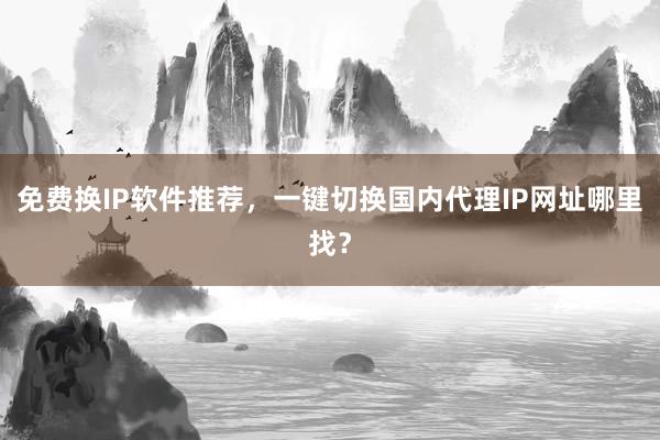 免费换IP软件推荐，一键切换国内代理IP网址哪里找？