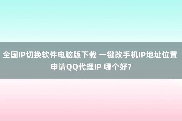 全国IP切换软件电脑版下载 一键改手机IP地址位置 申请QQ代理IP 哪个好？