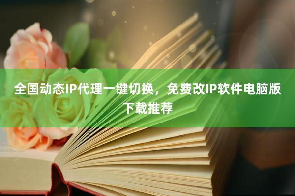 全国动态IP代理一键切换，免费改IP软件电脑版下载推荐