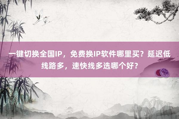一键切换全国IP，免费换IP软件哪里买？延迟低线路多，速快线多选哪个好？