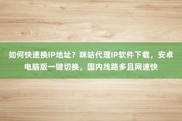 如何快速换IP地址？咪咕代理IP软件下载，安卓电脑版一键切换，国内线路多且网速快