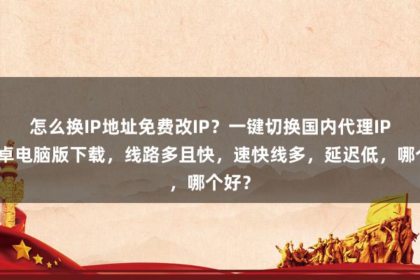 怎么换IP地址免费改IP？一键切换国内代理IP，安卓电脑版下载，线路多且快，速快线多，延迟低，哪个好？
