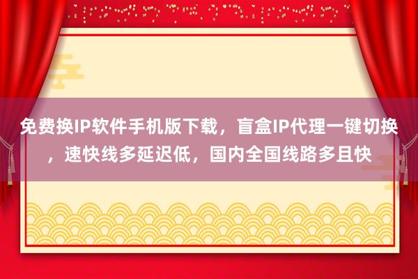 免费换IP软件手机版下载，盲盒IP代理一键切换，速快线多延迟低，国内全国线路多且快
