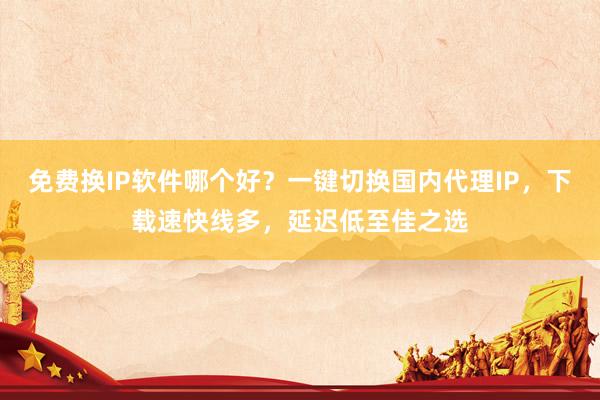 免费换IP软件哪个好？一键切换国内代理IP，下载速快线多，延迟低至佳之选