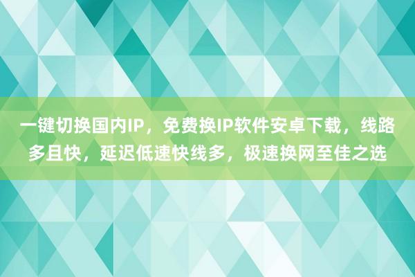 一键切换国内IP，免费换IP软件安卓下载，线路多且快，延迟低速快线多，极速换网至佳之选