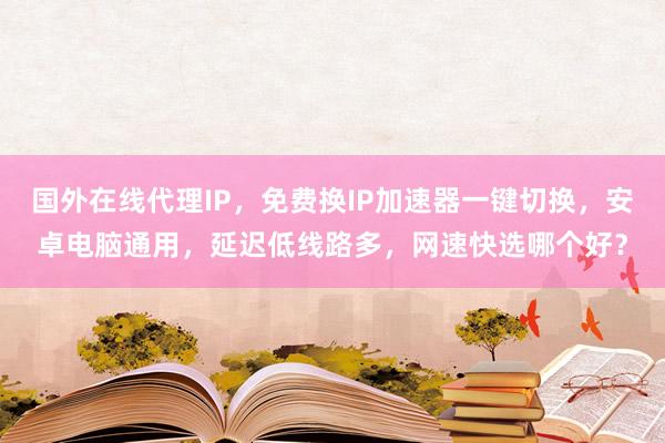 国外在线代理IP，免费换IP加速器一键切换，安卓电脑通用，延迟低线路多，网速快选哪个好？