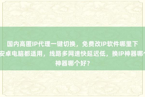 国内高匿IP代理一键切换，免费改IP软件哪里下载？安卓电脑都适用，线路多网速快延迟低，换IP神器哪个好？