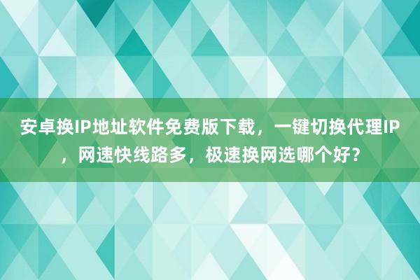 安卓换IP地址软件免费版下载，一键切换代理IP，网速快线路多，极速换网选哪个好？