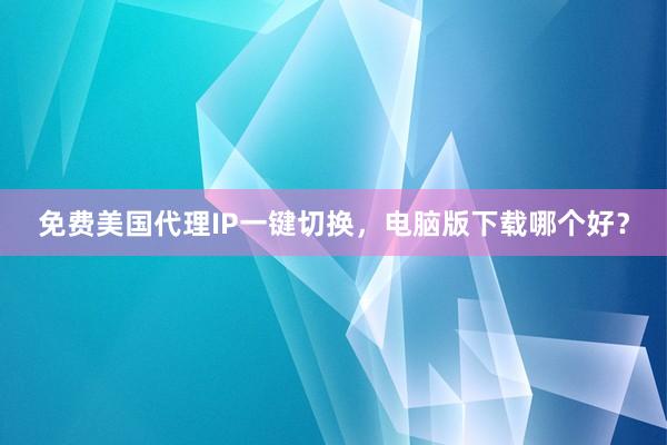 免费美国代理IP一键切换，电脑版下载哪个好？