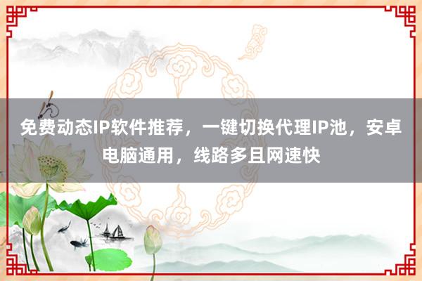 免费动态IP软件推荐，一键切换代理IP池，安卓电脑通用，线路多且网速快