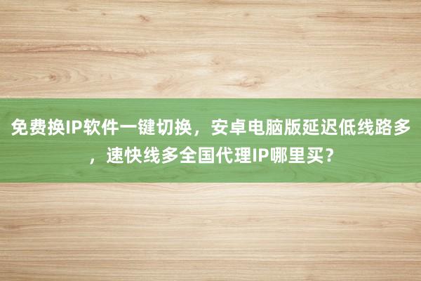 免费换IP软件一键切换，安卓电脑版延迟低线路多，速快线多全国代理IP哪里买？