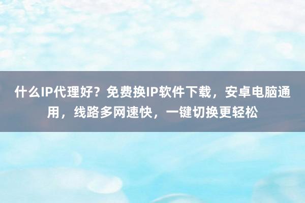 什么IP代理好？免费换IP软件下载，安卓电脑通用，线路多网速快，一键切换更轻松