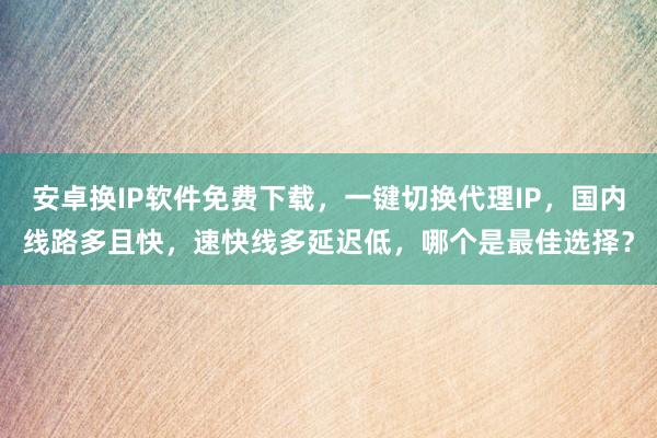 安卓换IP软件免费下载，一键切换代理IP，国内线路多且快，速快线多延迟低，哪个是最佳选择？