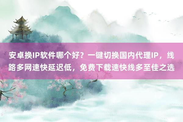 安卓换IP软件哪个好？一键切换国内代理IP，线路多网速快延迟低，免费下载速快线多至佳之选