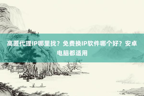 高匿代理IP哪里找？免费换IP软件哪个好？安卓电脑都适用