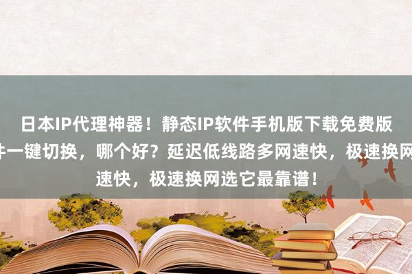 日本IP代理神器！静态IP软件手机版下载免费版，国内IP软件一键切换，哪个好？延迟低线路多网速快，极速换网选它最靠谱！