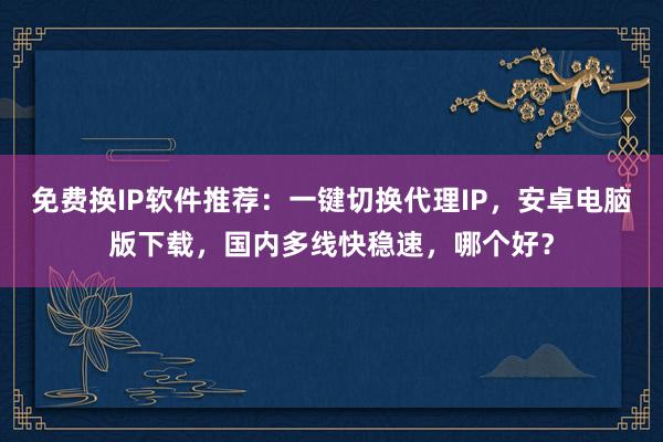 免费换IP软件推荐：一键切换代理IP，安卓电脑版下载，国内多线快稳速，哪个好？