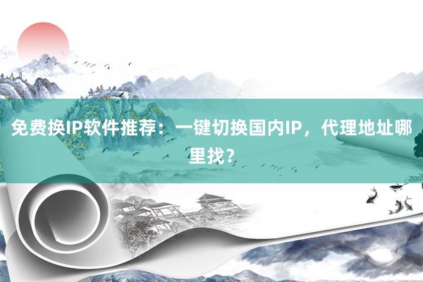 免费换IP软件推荐：一键切换国内IP，代理地址哪里找？