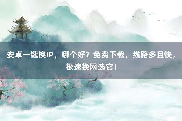 安卓一键换IP，哪个好？免费下载，线路多且快，极速换网选它！