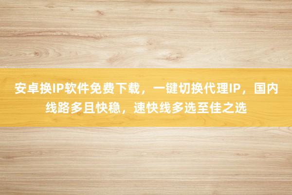 安卓换IP软件免费下载，一键切换代理IP，国内线路多且快稳，速快线多选至佳之选
