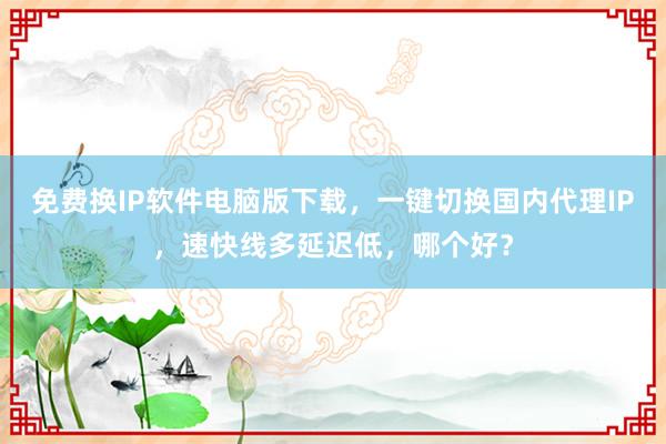 免费换IP软件电脑版下载，一键切换国内代理IP，速快线多延迟低，哪个好？