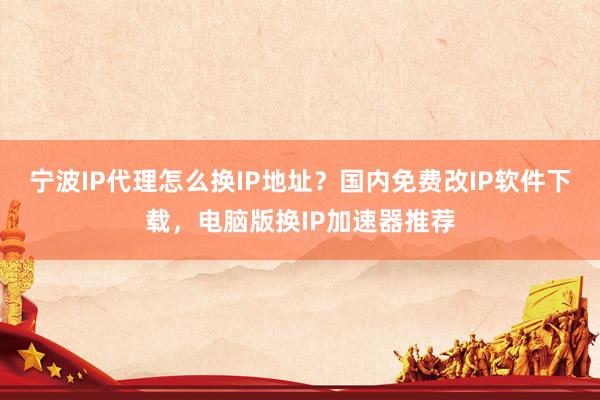 宁波IP代理怎么换IP地址？国内免费改IP软件下载，电脑版换IP加速器推荐