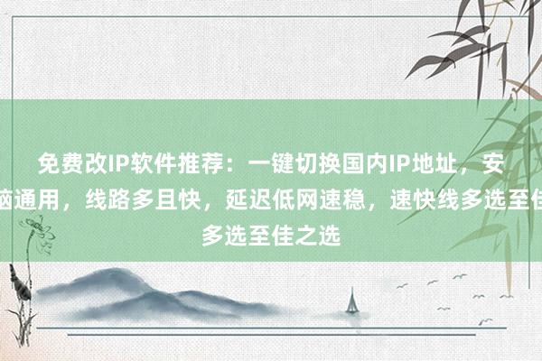 免费改IP软件推荐：一键切换国内IP地址，安卓电脑通用，线路多且快，延迟低网速稳，速快线多选至佳之选