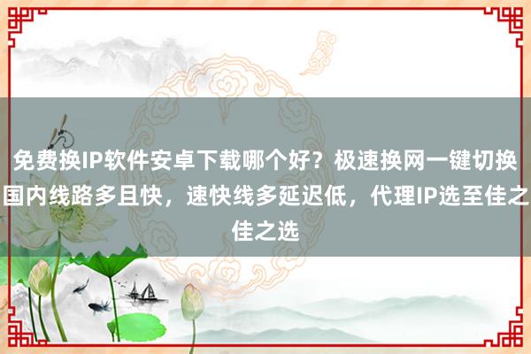 免费换IP软件安卓下载哪个好？极速换网一键切换，国内线路多且快，速快线多延迟低，代理IP选至佳之选