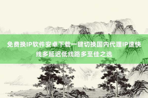 免费换IP软件安卓下载一键切换国内代理IP速快线多延迟低线路多至佳之选