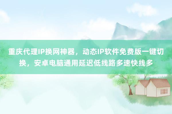 重庆代理IP换网神器，动态IP软件免费版一键切换，安卓电脑通用延迟低线路多速快线多